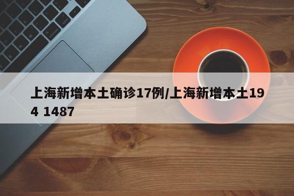 上海新增本土确诊17例/上海新增本土194 1487