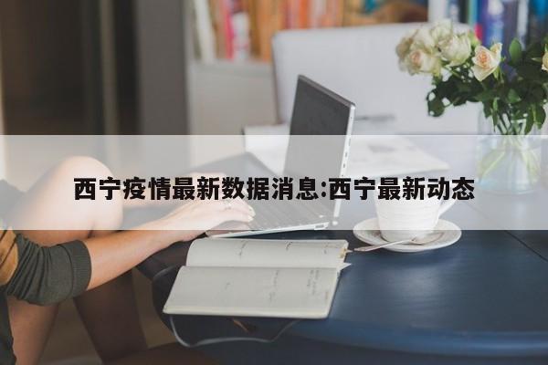 西宁疫情最新数据消息:西宁最新动态