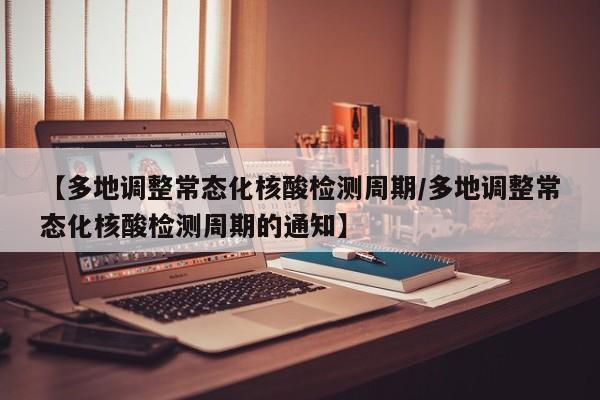 【多地调整常态化核酸检测周期/多地调整常态化核酸检测周期的通知】