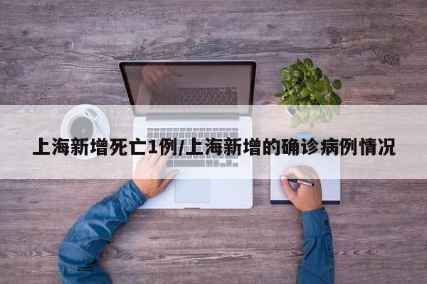 上海新增死亡1例/上海新增的确诊病例情况