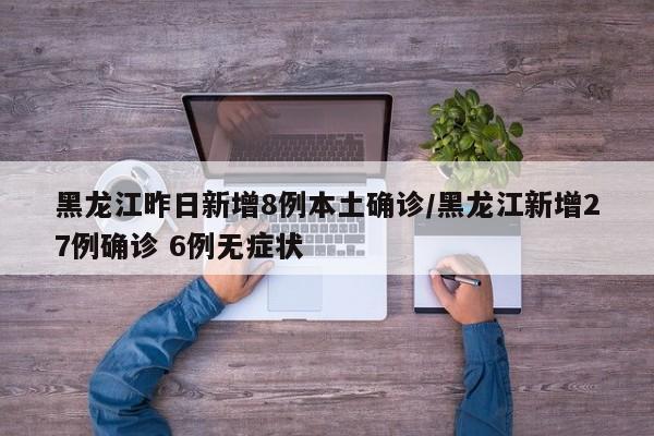 黑龙江昨日新增8例本土确诊/黑龙江新增27例确诊 6例无症状