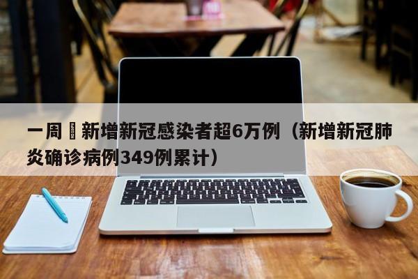 一周內新增新冠感染者超6万例(新增新冠肺炎确诊病例349例累计)