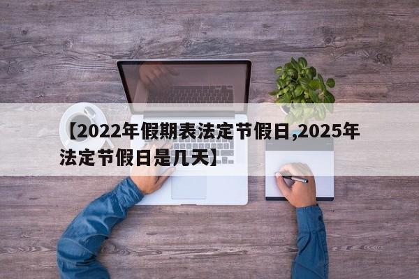 【2022年假期表法定节假日,2025年法定节假日是几天】