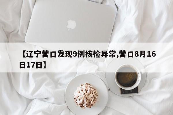 【辽宁营口发现9例核检异常,营口8月16日17日】