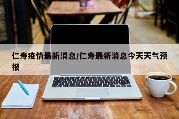 仁寿疫情最新消息/仁寿最新消息今天天气预报