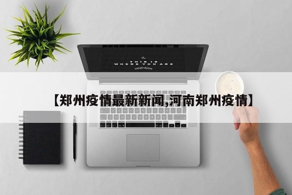 【郑州疫情最新新闻,河南郑州疫情】
