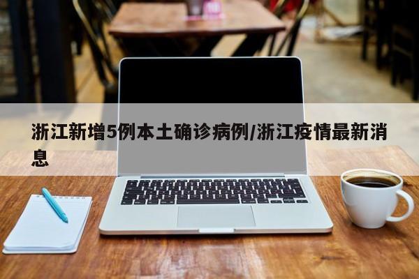 浙江新增5例本土确诊病例/浙江疫情最新消息