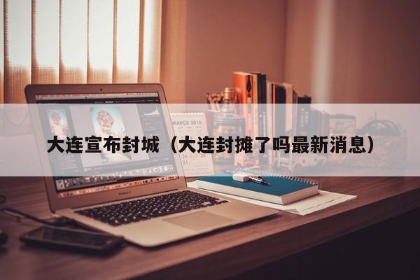 大连宣布封城(大连封摊了吗最新消息)