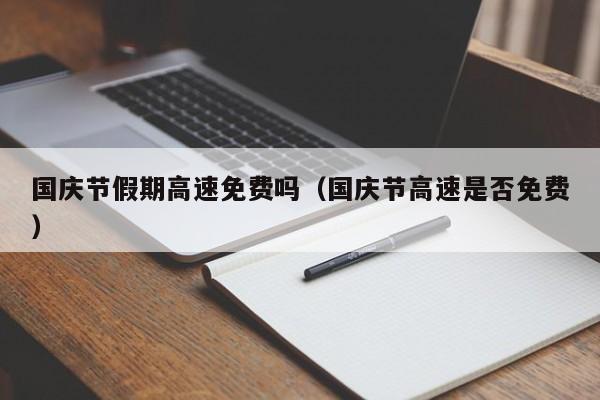 国庆节假期高速免费吗(国庆节高速是否免费)