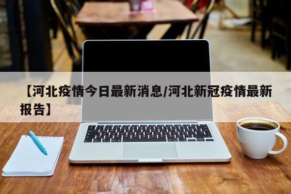 【河北疫情今日最新消息/河北新冠疫情最新报告】