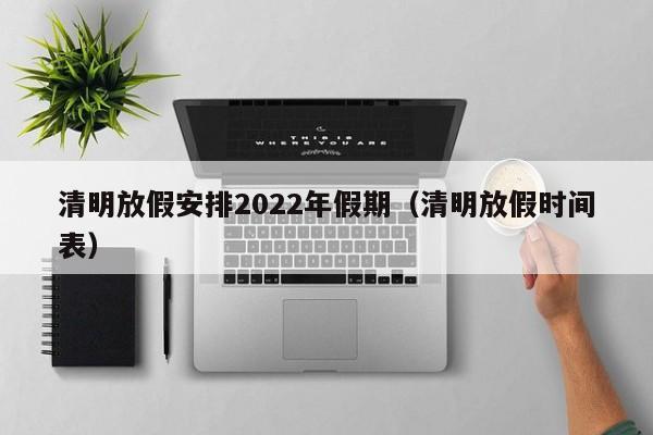 清明放假安排2022年假期(清明放假时间表)