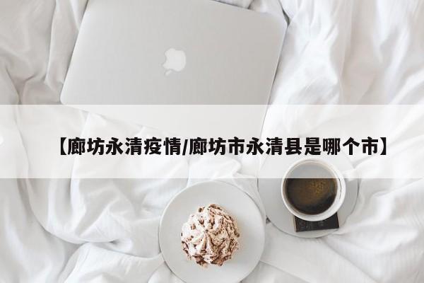 【廊坊永清疫情/廊坊市永清县是哪个市】