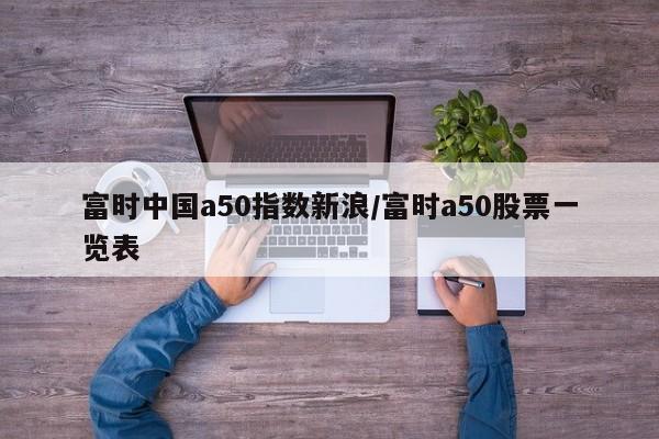 富时中国a50指数新浪/富时a50股票一览表