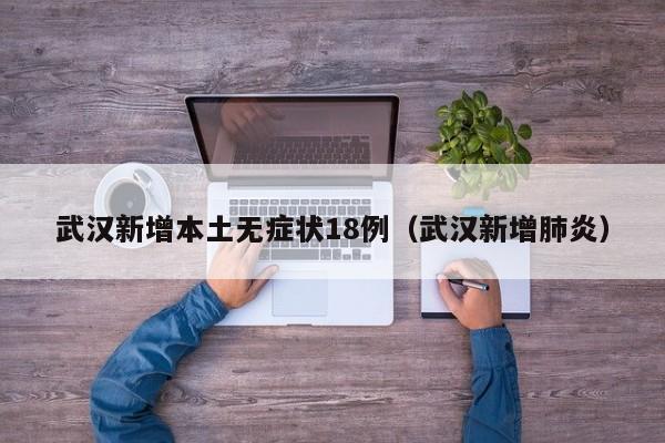 武汉新增本土无症状18例(武汉新增肺炎)