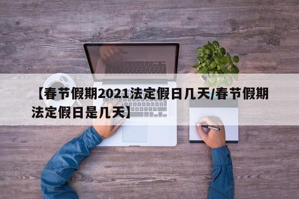【春节假期2021法定假日几天/春节假期法定假日是几天】