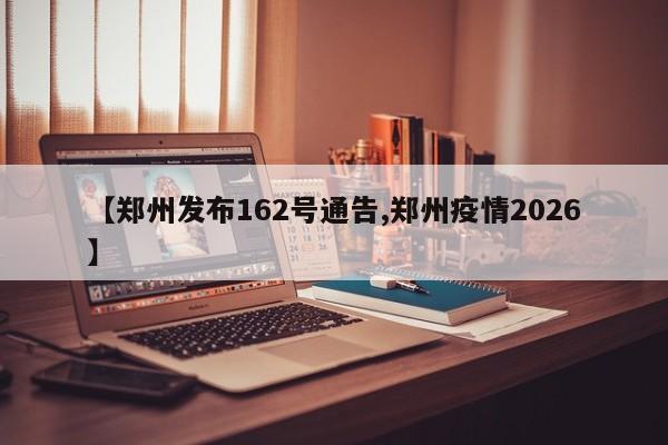 【郑州发布162号通告,郑州疫情2026】