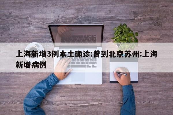 上海新增3例本土确诊:曾到北京苏州:上海新增病例