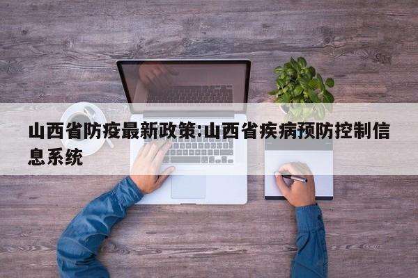 山西省防疫最新政策:山西省疾病预防控制信息系统